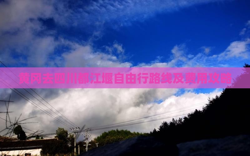 黄冈去四川都江堰自由行路线及费用攻略