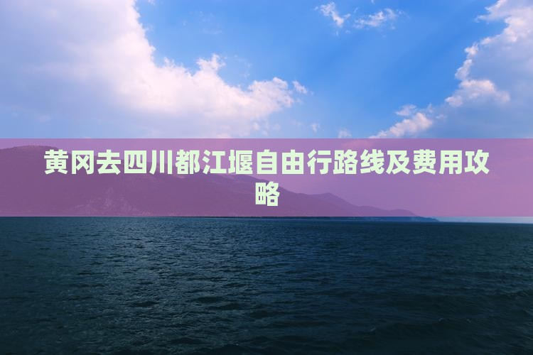 黄冈去四川都江堰自由行路线及费用攻略