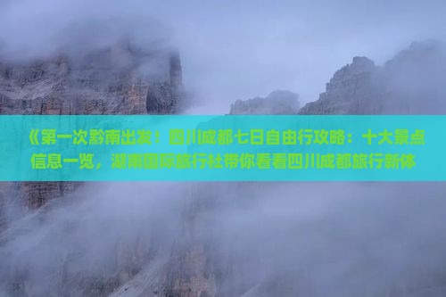 《第一次黔南出发！四川成都七日自由行攻略：十大景点信息一览，湖南国际旅行社带你看看四川成都旅行新体验》