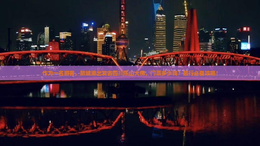 作为一名游客，防城港出发去四川乐山大佛，门票多少钱？旅行必备攻略！