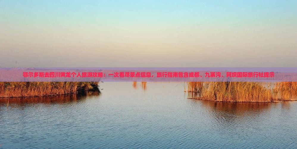 鄂尔多斯去四川黄龙个人旅游攻略：一次看尽景点信息，旅行指南包含成都、九寨沟、阿坝国际旅行社提示