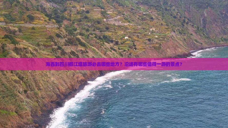 海西到四川都江堰旅游必去哪些地方？沿途有哪些值得一游的景点？