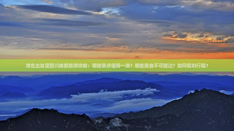 茂名出发至四川成都旅游攻略：哪些景点值得一游？哪些美食不可错过？如何规划行程？