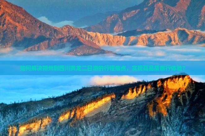 如何解决朔州到四川黄龙二日游的行程痛点，实现高品质旅行体验？