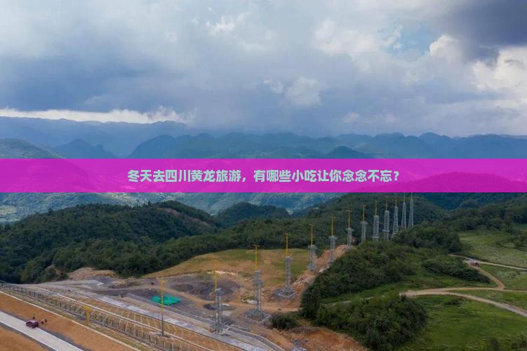 冬天去四川黄龙旅游，有哪些小吃让你念念不忘？