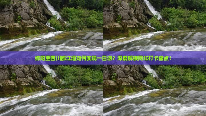 绵阳至四川都江堰如何实现一日游？深度解锁网红打卡痛点！