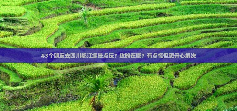 #3个朋友去四川都江堰景点玩？攻略在哪？有点慌但想开心解决