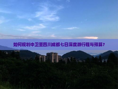 如何规划中卫至四川成都七日深度游行程与预算？