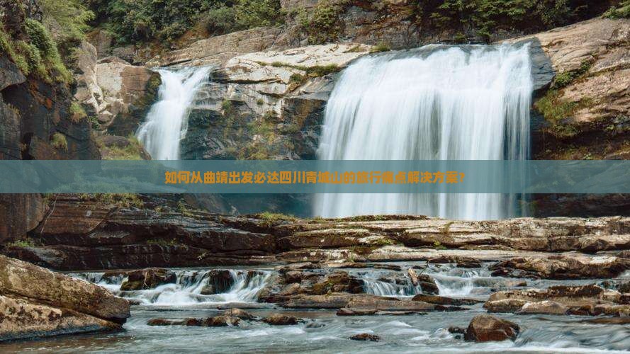 如何从曲靖出发必达四川青城山的旅行痛点解决方案？