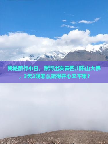 我是旅行小白，漯河出发去四川乐山大佛，3天2晚怎么玩得开心又不累？