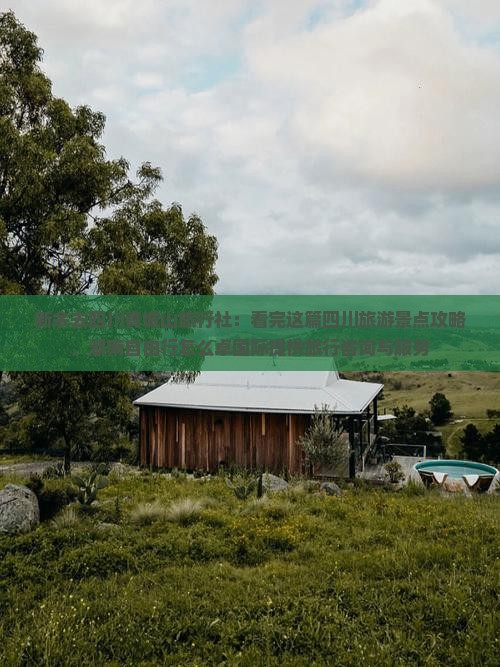 新余去四川青城山旅行社：看完这篇四川旅游景点攻略，湖南自由行怎么卓国际提供旅行咨询与服务