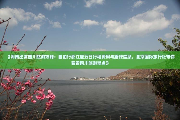 《海南出发四川旅游攻略：自由行都江堰五日行程费用与路线信息，北京国际旅行社带你看看四川旅游景点》