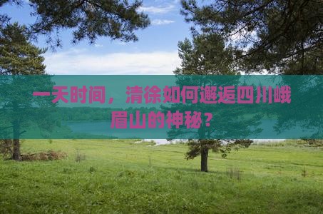 一天时间，清徐如何邂逅四川峨眉山的神秘？