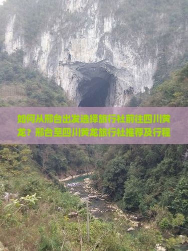 如何从邢台出发选择旅行社前往四川黄龙？邢台至四川黄龙旅行社推荐及行程安排？