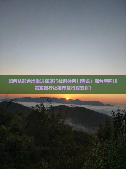 如何从邢台出发选择旅行社前往四川黄龙？邢台至四川黄龙旅行社推荐及行程安排？