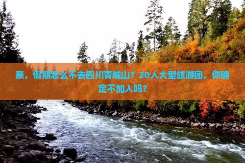 亲，假期怎么不去四川青城山？20人大型旅游团，你确定不加入吗？