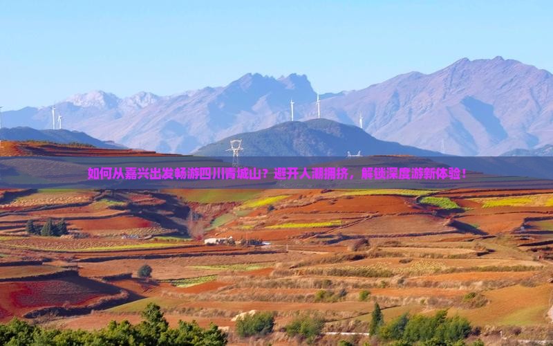 如何从嘉兴出发畅游四川青城山？避开人潮拥挤，解锁深度游新体验！