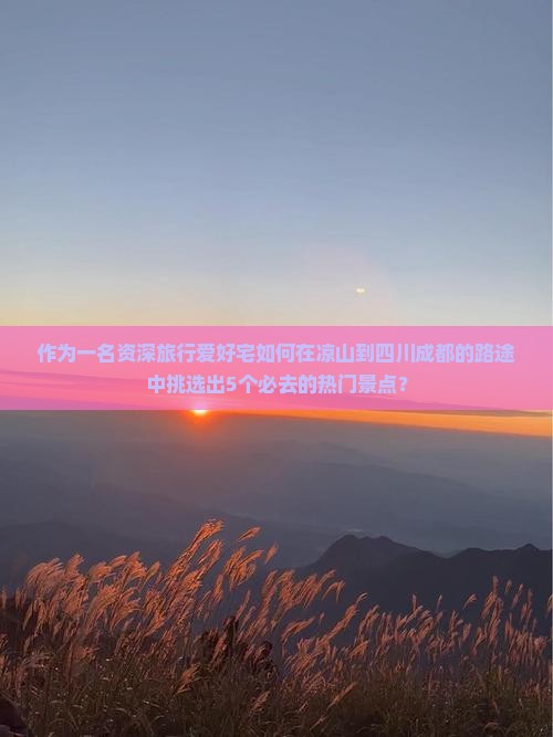 作为一名资深旅行爱好宅如何在凉山到四川成都的路途中挑选出5个必去的热门景点？