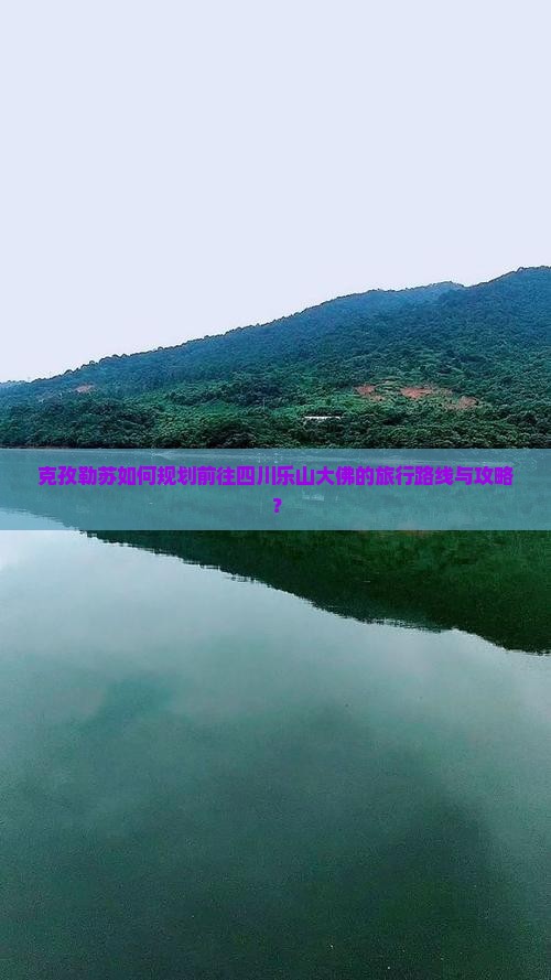 克孜勒苏如何规划前往四川乐山大佛的旅行路线与攻略？