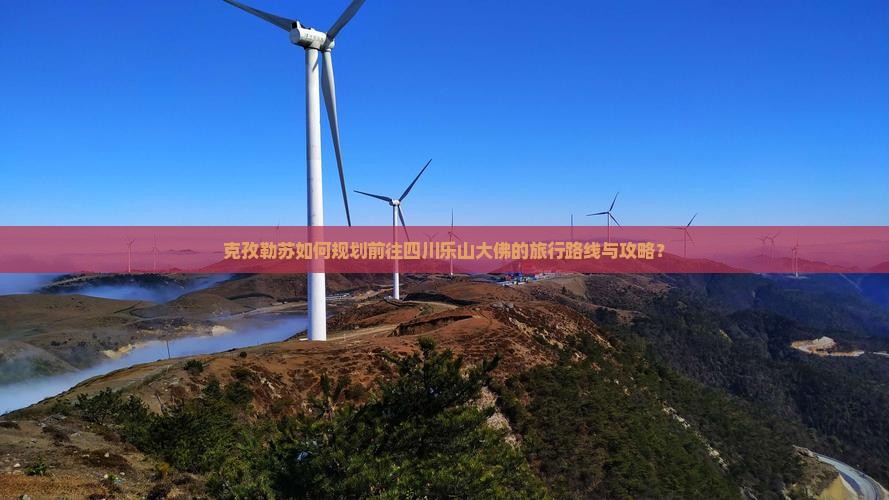 克孜勒苏如何规划前往四川乐山大佛的旅行路线与攻略？