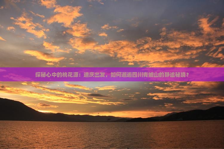 探秘心中的桃花源：迪庆出发，如何邂逅四川青城山的静谧秘境？