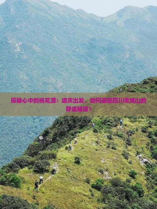 探秘心中的桃花源：迪庆出发，如何邂逅四川青城山的静谧秘境？