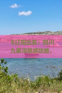 《辽阳出发：四川九寨沟旅游攻略，成都旅行社带你看看国际景点旅行全指南》
