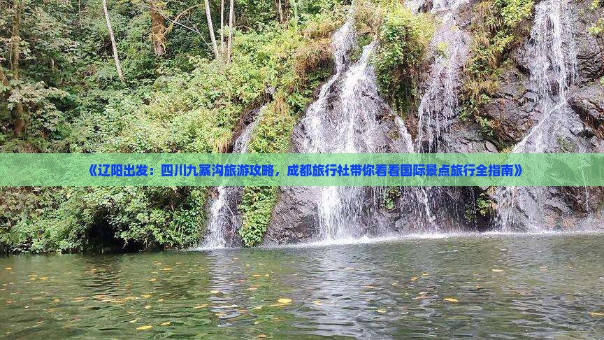 《辽阳出发：四川九寨沟旅游攻略，成都旅行社带你看看国际景点旅行全指南》