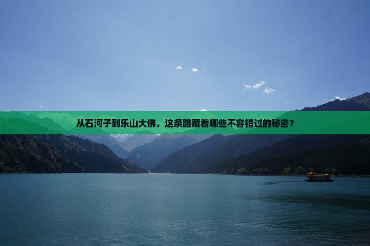 从石河子到乐山大佛，这条路藏着哪些不容错过的秘密？