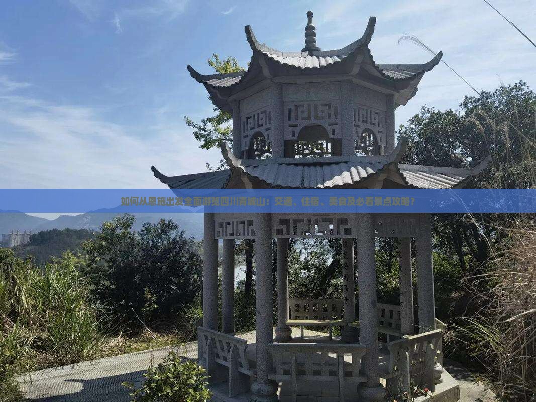 如何从恩施出发全面游览四川青城山：交通、住宿、美食及必看景点攻略？