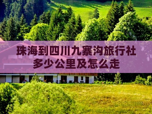 珠海到四川九寨沟旅行社多少公里及怎么走