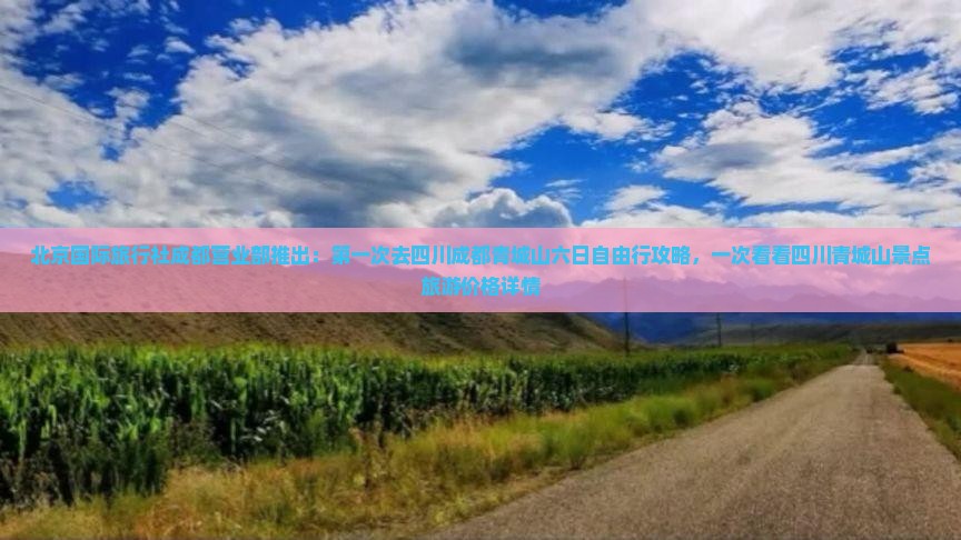 北京国际旅行社成都营业部推出：第一次去四川成都青城山六日自由行攻略，一次看看四川青城山景点旅游价格详情