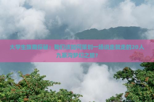 大学生族裔探秘：我们该如何策划一场说走就走的20人九寨沟梦幻之旅？