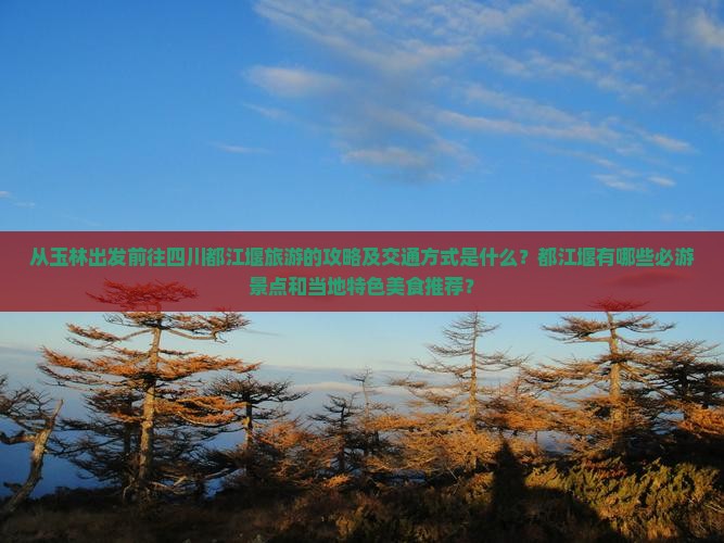 从玉林出发前往四川都江堰旅游的攻略及交通方式是什么？都江堰有哪些必游景点和当地特色美食推荐？