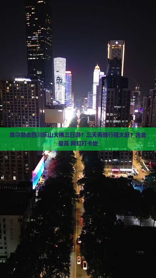 库尔勒去四川乐山大佛三日游？三天两晚行程太赶？含金量高+网红打卡地