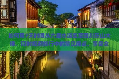 如何用7天时间从六盘水游览至四川乐山大佛，同时规避旅行中的常见痛点，享受全新沉浸式体验？