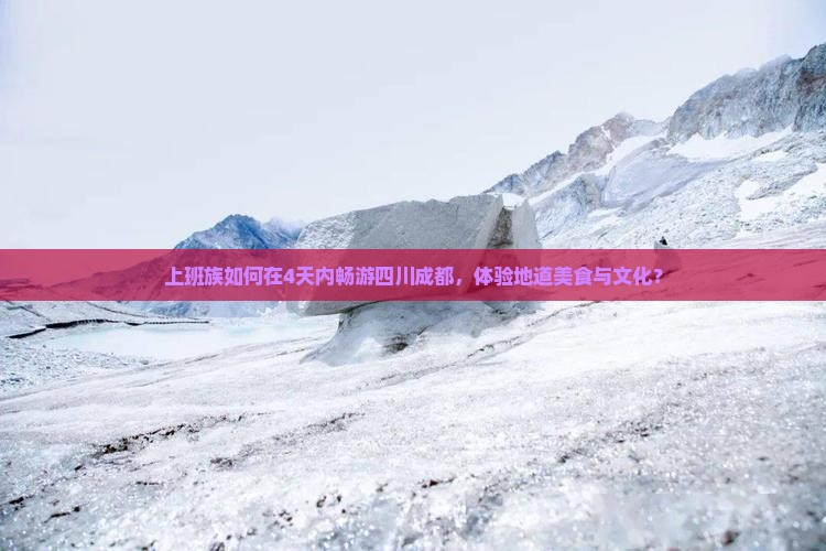 上班族如何在4天内畅游四川成都，体验地道美食与文化？