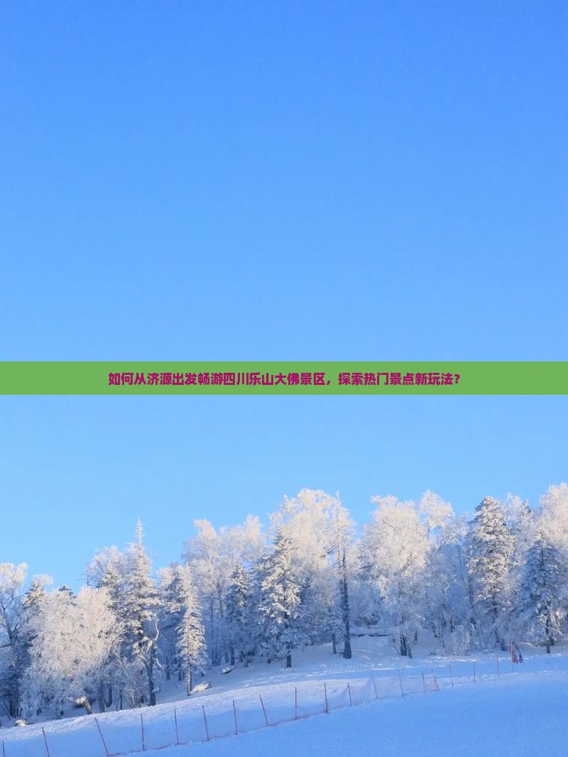 如何从济源出发畅游四川乐山大佛景区,探索热门景点新玩法? 如何从济源出发畅游四川乐山大佛景区,探索热门景点新玩法?