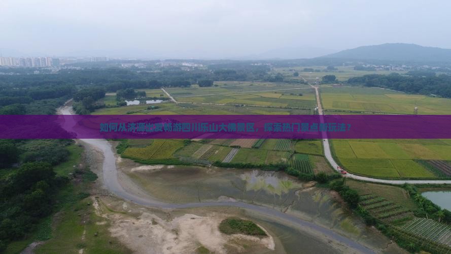 如何从济源出发畅游四川乐山大佛景区,探索热门景点新玩法? 如何从济源出发畅游四川乐山大佛景区,探索热门景点新玩法?