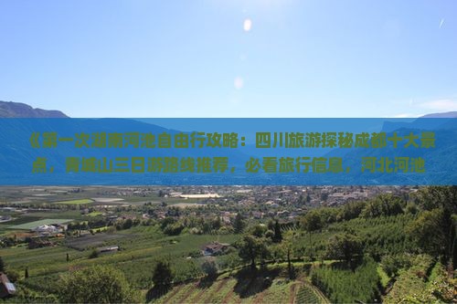 《第一次湖南河池自由行攻略：四川旅游探秘成都十大景点，青城山三日游路线推荐，必看旅行信息，河北河池美食之旅》