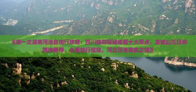 《第一次湖南河池自由行攻略：四川旅游探秘成都十大景点，青城山三日游路线推荐，必看旅行信息，河北河池美食之旅》