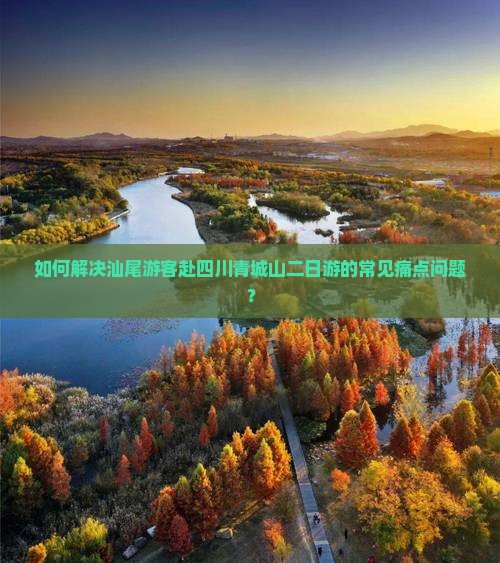 如何解决汕尾游客赴四川青城山二日游的常见痛点问题？
