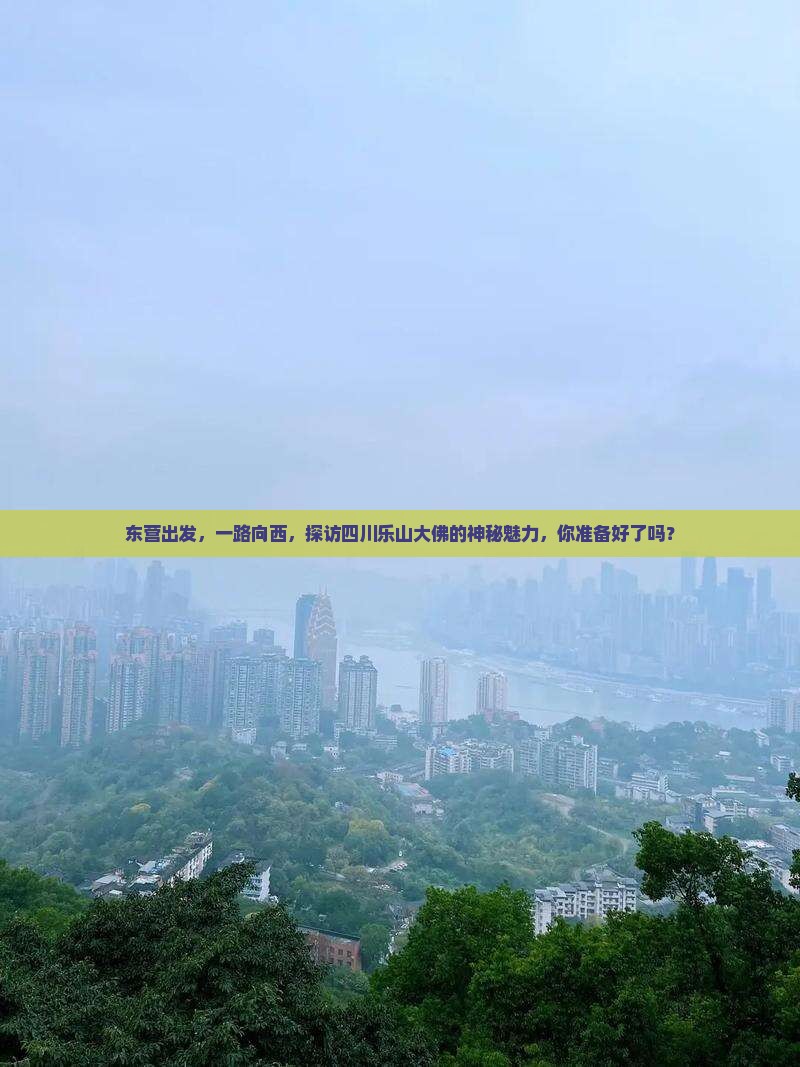 东营出发，一路向西，探访四川乐山大佛的神秘魅力，你准备好了吗？