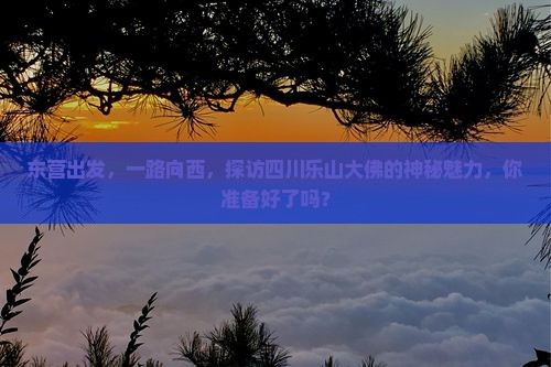 东营出发，一路向西，探访四川乐山大佛的神秘魅力，你准备好了吗？