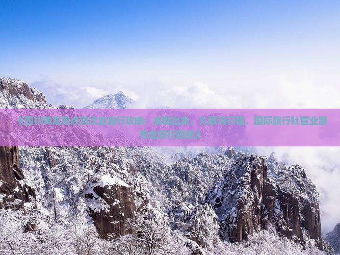 《四川黄龙景点首次自由行攻略：成都出发，九寨沟行程，国际旅行社营业部专业旅行路线》
