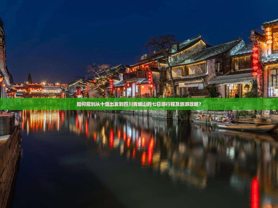 如何规划从十堰出发到四川青城山的七日游行程及旅游攻略？
