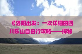 《洛阳出发：一次详细的四川乐山自由行攻略——探秘乐山大佛、成都旅游服务信息及湖南之旅旅行社路线推荐》