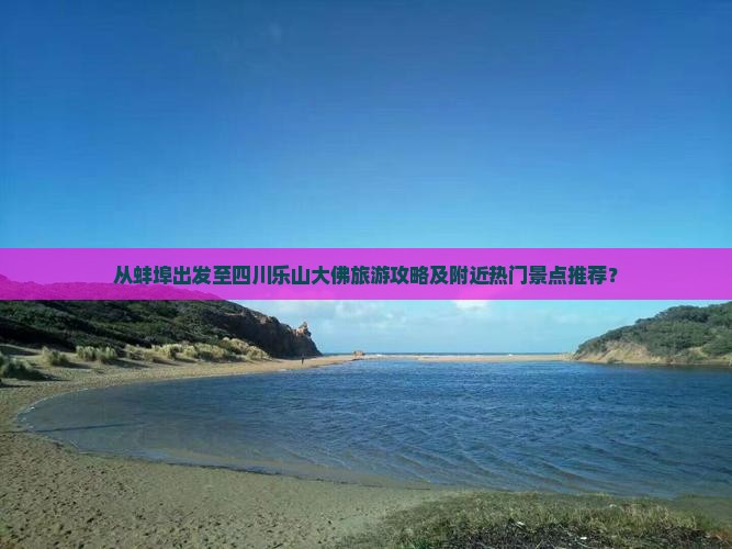 从蚌埠出发至四川乐山大佛旅游攻略及附近热门景点推荐？