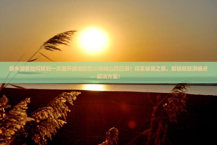 新乡游客如何规划一次避开拥堵的四川青城山四日游？探索秘境之旅，解锁新旅游痛点解决方案！