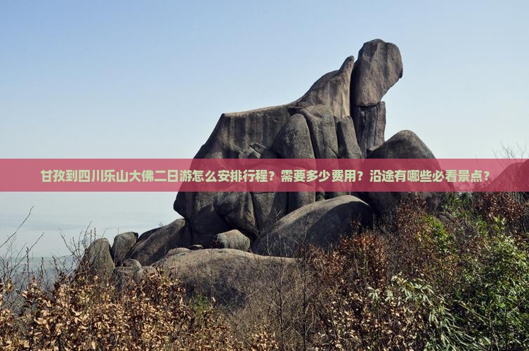 甘孜到四川乐山大佛二日游怎么安排行程？需要多少费用？沿途有哪些必看景点？